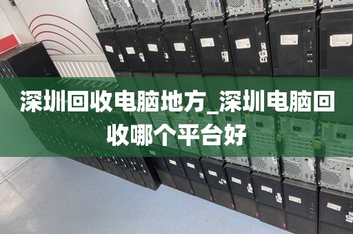 深圳回收电脑地方_深圳电脑回收哪个平台好