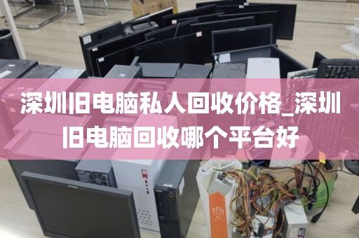 深圳旧电脑私人回收价格_深圳旧电脑回收哪个平台好