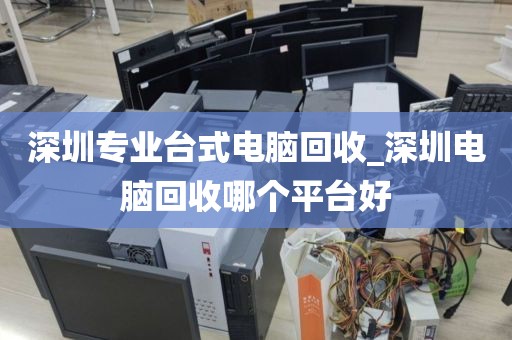 深圳专业台式电脑回收_深圳电脑回收哪个平台好