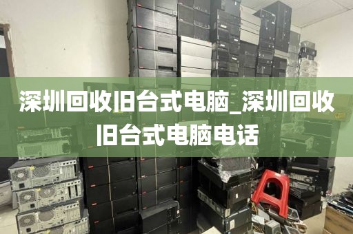 深圳回收旧台式电脑_深圳回收旧台式电脑电话