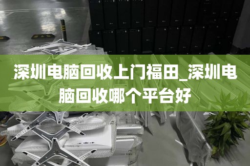 深圳电脑回收上门福田_深圳电脑回收哪个平台好