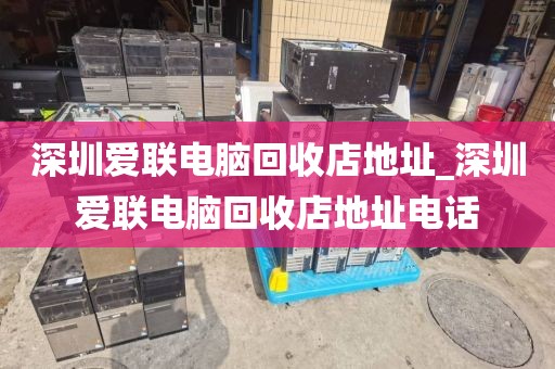 深圳爱联电脑回收店地址_深圳爱联电脑回收店地址电话