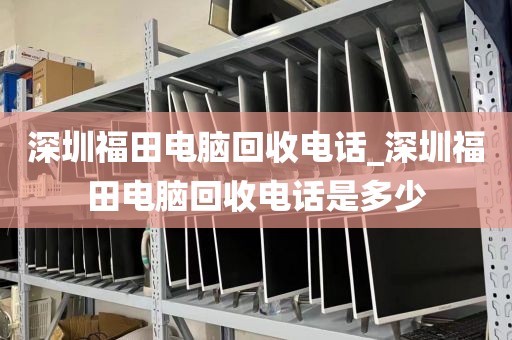 深圳福田电脑回收电话_深圳福田电脑回收电话是多少