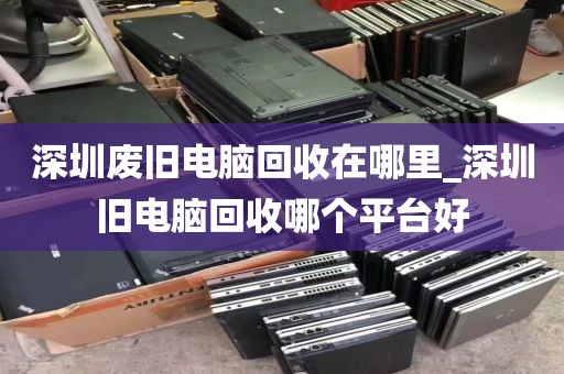 深圳废旧电脑回收在哪里_深圳旧电脑回收哪个平台好