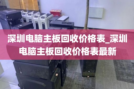 深圳电脑主板回收价格表_深圳电脑主板回收价格表最新