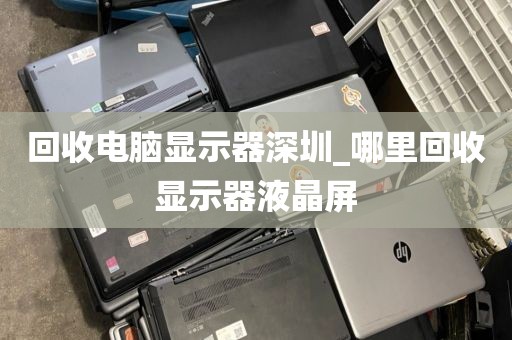 回收电脑显示器深圳_哪里回收显示器液晶屏