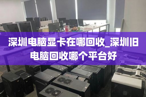 深圳电脑显卡在哪回收_深圳旧电脑回收哪个平台好