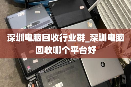 深圳电脑回收行业群_深圳电脑回收哪个平台好