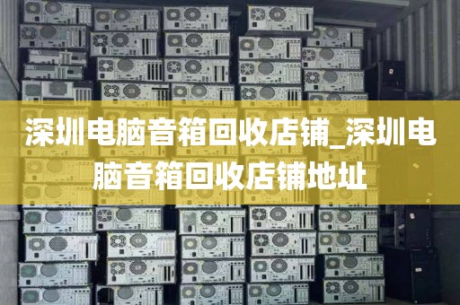 深圳电脑音箱回收店铺_深圳电脑音箱回收店铺地址