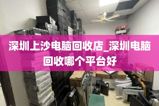 深圳上沙电脑回收店_深圳电脑回收哪个平台好