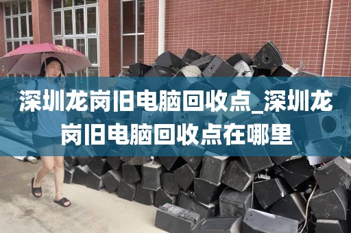 深圳龙岗旧电脑回收点_深圳龙岗旧电脑回收点在哪里