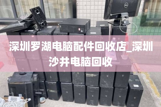 深圳罗湖电脑配件回收店_深圳沙井电脑回收