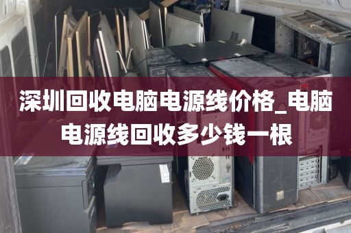 深圳回收电脑电源线价格_电脑电源线回收多少钱一根