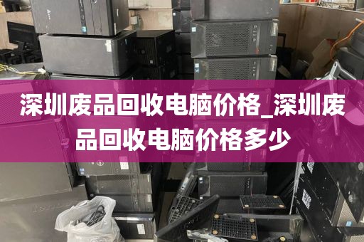 深圳废品回收电脑价格_深圳废品回收电脑价格多少