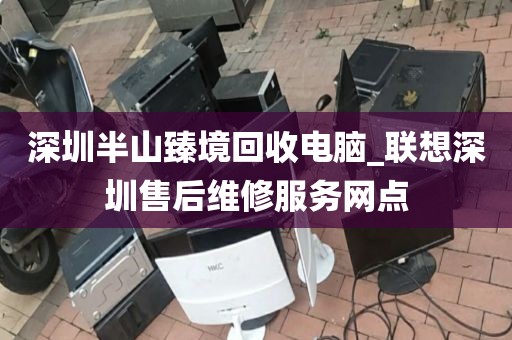 深圳半山臻境回收电脑_联想深圳售后维修服务网点