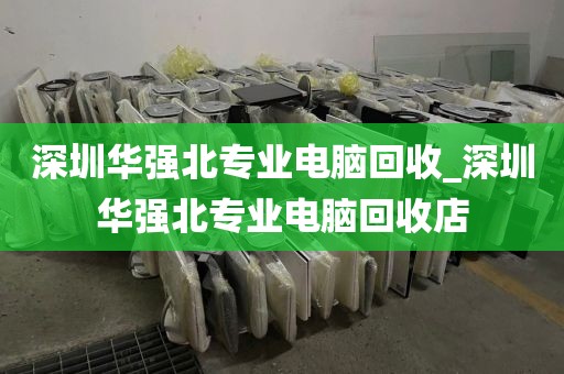 深圳华强北专业电脑回收_深圳华强北专业电脑回收店