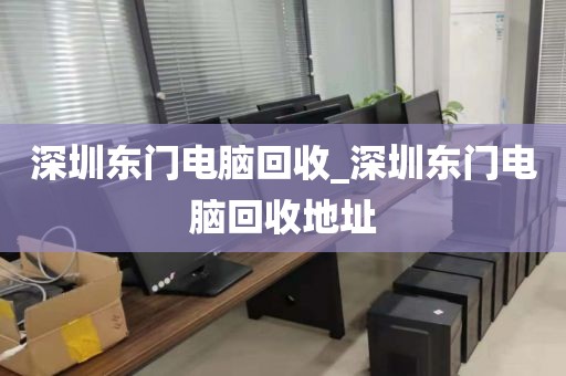 深圳东门电脑回收_深圳东门电脑回收地址