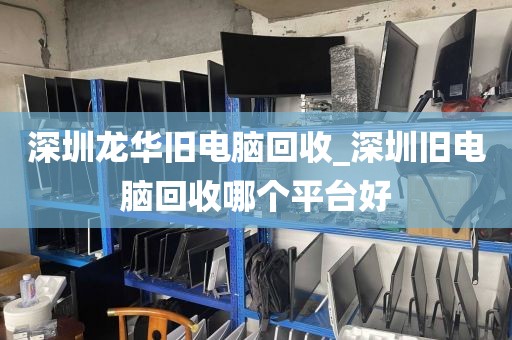 深圳龙华旧电脑回收_深圳旧电脑回收哪个平台好