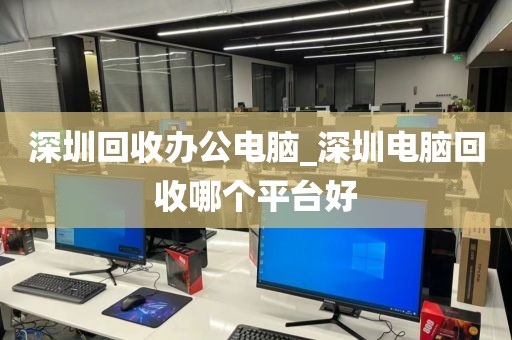 深圳回收办公电脑_深圳电脑回收哪个平台好