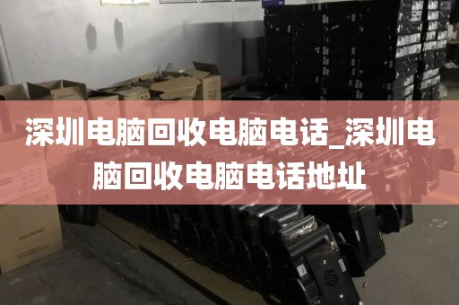 深圳电脑回收电脑电话_深圳电脑回收电脑电话地址