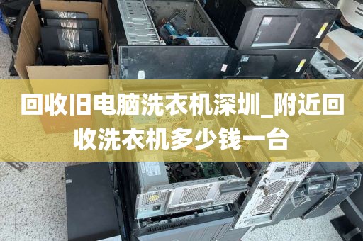 回收旧电脑洗衣机深圳_附近回收洗衣机多少钱一台