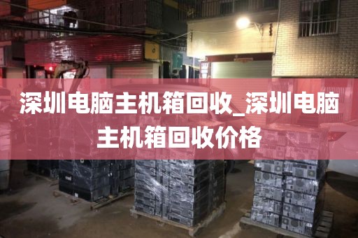 深圳电脑主机箱回收_深圳电脑主机箱回收价格