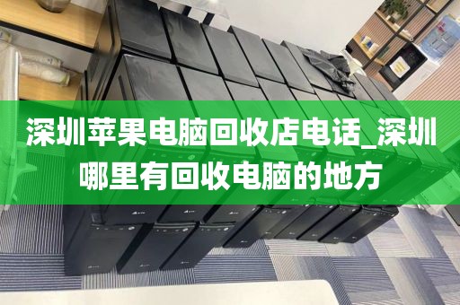 深圳苹果电脑回收店电话_深圳哪里有回收电脑的地方