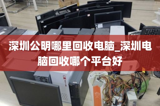 深圳公明哪里回收电脑_深圳电脑回收哪个平台好