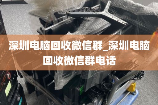 深圳电脑回收微信群_深圳电脑回收微信群电话