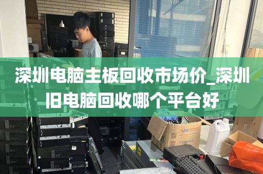 深圳电脑主板回收市场价_深圳旧电脑回收哪个平台好