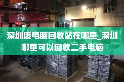 深圳废电脑回收站在哪里_深圳哪里可以回收二手电脑