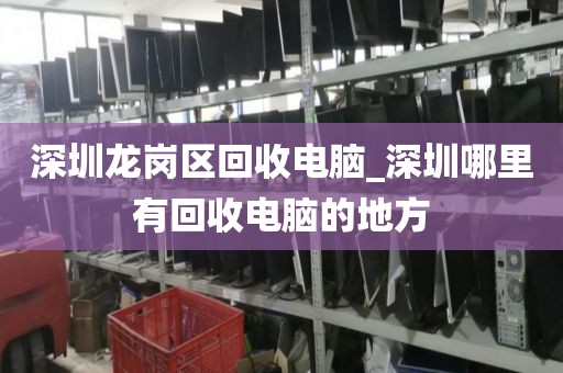 深圳龙岗区回收电脑_深圳哪里有回收电脑的地方