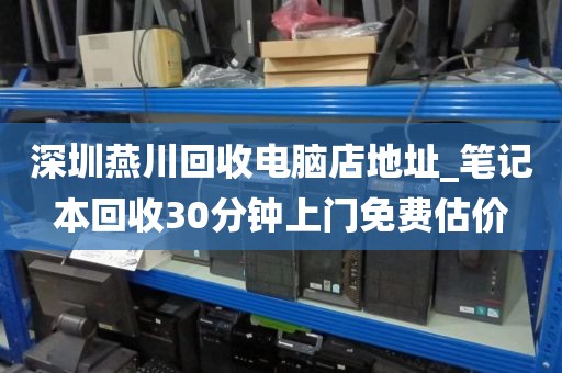 深圳燕川回收电脑店地址_笔记本回收30分钟上门免费估价