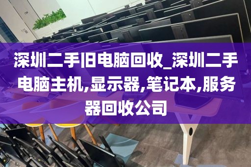 深圳二手旧电脑回收_深圳二手电脑主机,显示器,笔记本,服务器回收公司