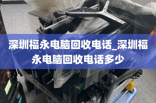 深圳福永电脑回收电话_深圳福永电脑回收电话多少