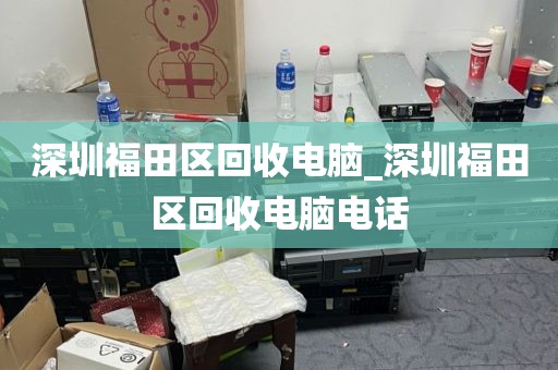 深圳福田区回收电脑_深圳福田区回收电脑电话