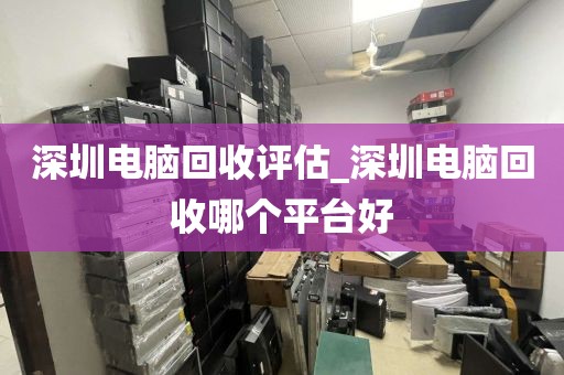 深圳电脑回收评估_深圳电脑回收哪个平台好