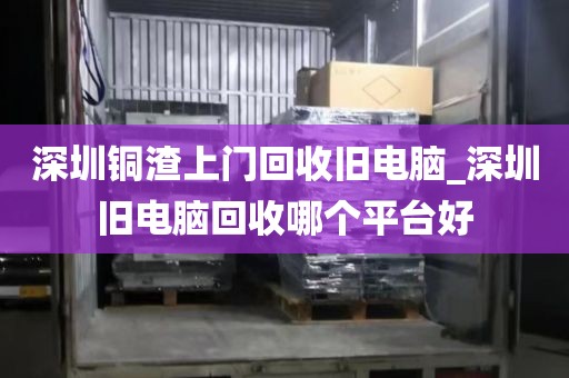 深圳铜渣上门回收旧电脑_深圳旧电脑回收哪个平台好