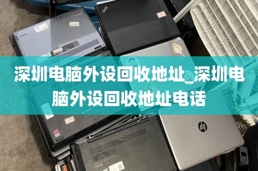 深圳电脑外设回收地址_深圳电脑外设回收地址电话