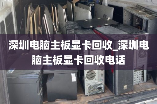 深圳电脑主板显卡回收_深圳电脑主板显卡回收电话