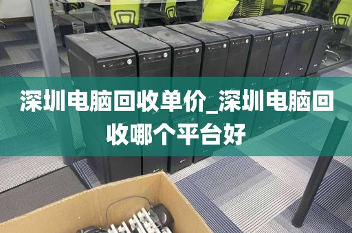 深圳电脑回收单价_深圳电脑回收哪个平台好