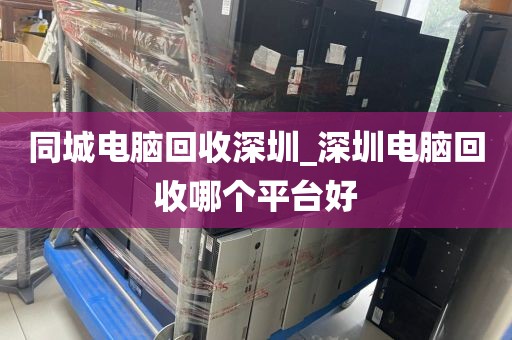 同城电脑回收深圳_深圳电脑回收哪个平台好