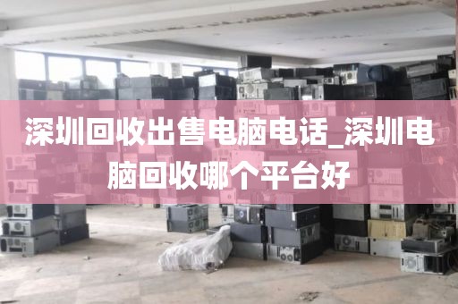 深圳回收出售电脑电话_深圳电脑回收哪个平台好