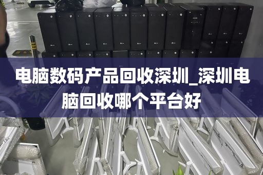 电脑数码产品回收深圳_深圳电脑回收哪个平台好