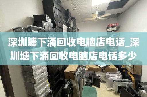 深圳塘下涌回收电脑店电话_深圳塘下涌回收电脑店电话多少