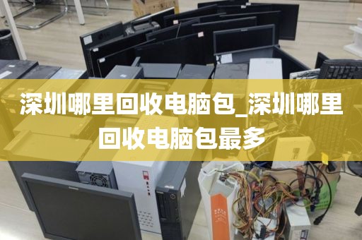 深圳哪里回收电脑包_深圳哪里回收电脑包最多