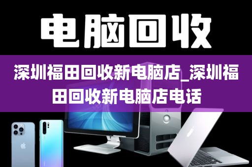 深圳福田回收新电脑店_深圳福田回收新电脑店电话