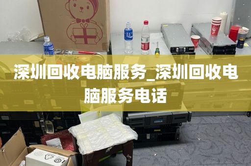 深圳回收电脑服务_深圳回收电脑服务电话