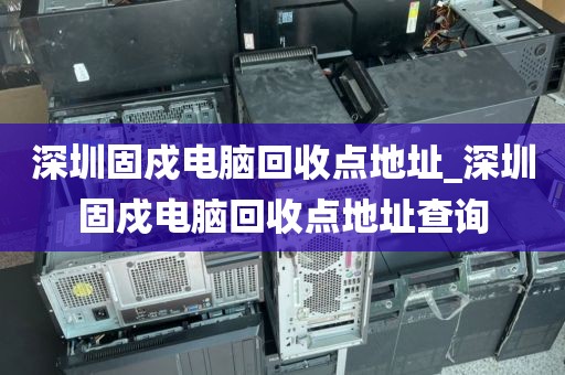 深圳固戍电脑回收点地址_深圳固戍电脑回收点地址查询