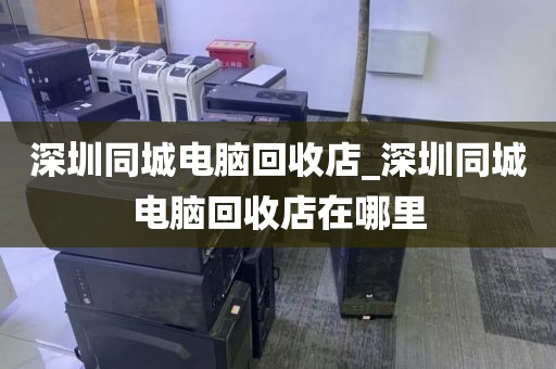 深圳同城电脑回收店_深圳同城电脑回收店在哪里